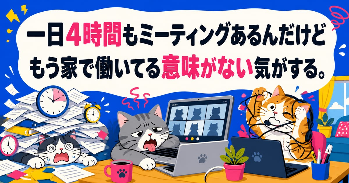 一日４時間もミーティングあるんだけどもう家で働いてる意味がない気がする。